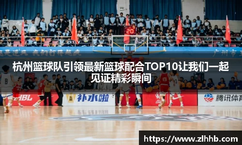 杭州篮球队引领最新篮球配合TOP10让我们一起见证精彩瞬间