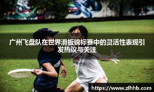 广州飞盘队在世界滑板锦标赛中的灵活性表现引发热议与关注