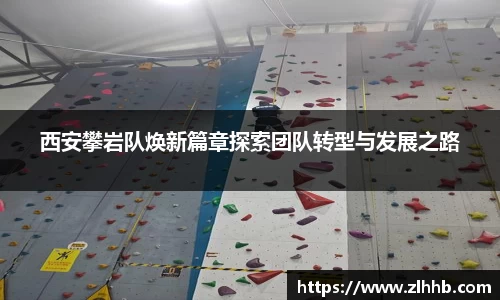 西安攀岩队焕新篇章探索团队转型与发展之路