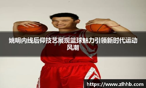 姚明内线后仰技艺展现篮球魅力引领新时代运动风潮