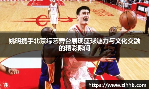 姚明携手北京综艺舞台展现篮球魅力与文化交融的精彩瞬间
