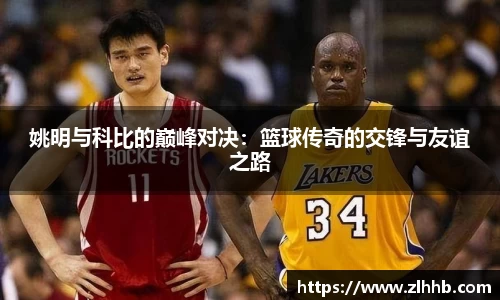 姚明与科比的巅峰对决：篮球传奇的交锋与友谊之路