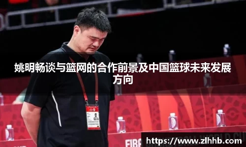姚明畅谈与篮网的合作前景及中国篮球未来发展方向