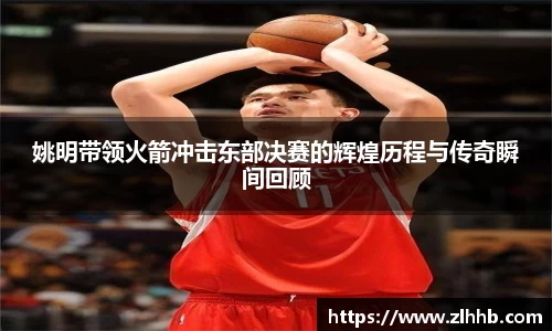 姚明带领火箭冲击东部决赛的辉煌历程与传奇瞬间回顾