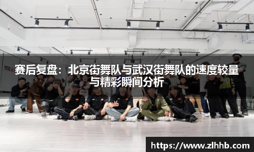 赛后复盘：北京街舞队与武汉街舞队的速度较量与精彩瞬间分析
