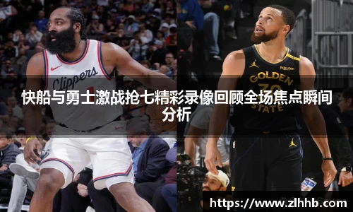 快船与勇士激战抢七精彩录像回顾全场焦点瞬间分析