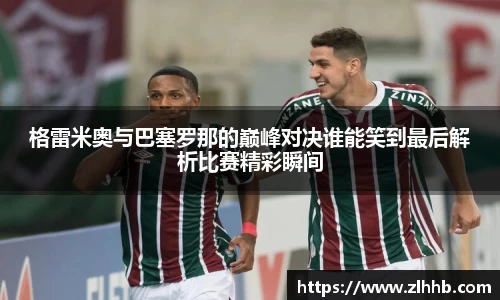 格雷米奥与巴塞罗那的巅峰对决谁能笑到最后解析比赛精彩瞬间