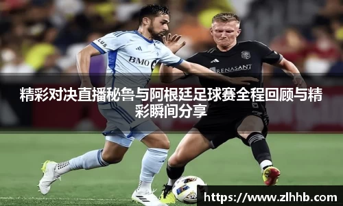 精彩对决直播秘鲁与阿根廷足球赛全程回顾与精彩瞬间分享