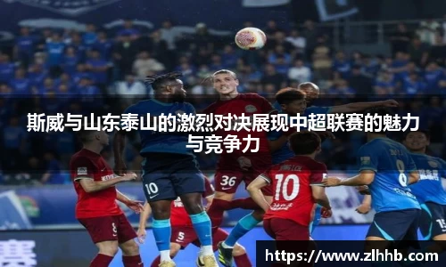 斯威与山东泰山的激烈对决展现中超联赛的魅力与竞争力