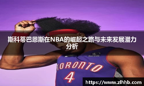 斯科蒂巴恩斯在NBA的崛起之路与未来发展潜力分析