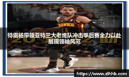 特雷杨带领亚特兰大老鹰队冲击季后赛全力以赴展现领袖风范